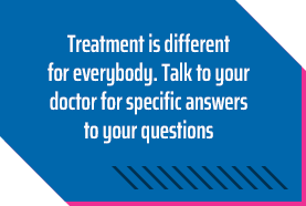 Treatment is different for everybody. Talk to your doctor for specific answers to your questions.